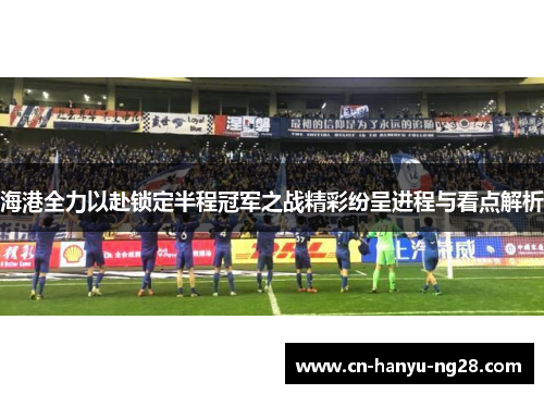 海港全力以赴锁定半程冠军之战精彩纷呈进程与看点解析