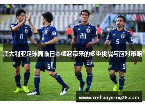 澳大利亚足球面临日本崛起带来的多重挑战与应对策略