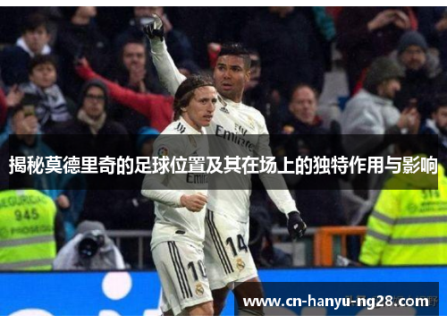 揭秘莫德里奇的足球位置及其在场上的独特作用与影响
