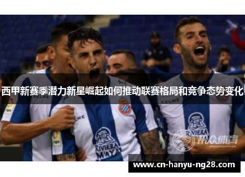 西甲新赛季潜力新星崛起如何推动联赛格局和竞争态势变化