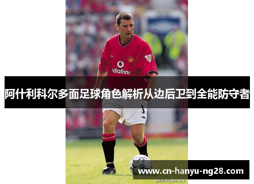 阿什利科尔多面足球角色解析从边后卫到全能防守者 阿什利科尔多面足球角色解析从边后卫到全能防守者