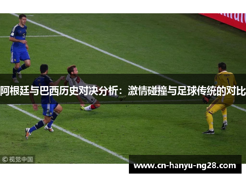 阿根廷与巴西历史对决分析:激情碰撞与足球传统的对比 阿根廷与巴西历史对决分析:激情碰撞与足球传统的对比