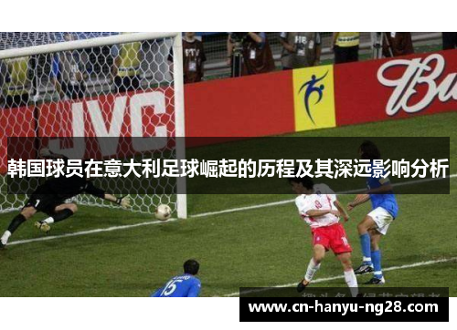 韩国球员在意大利足球崛起的历程及其深远影响分析