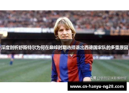 深度剖析舒斯特尔为何在巅峰时期选择退出西德国家队的多重原因 深度剖析舒斯特尔为何在巅峰时期选择退出西德国家队的多重原因