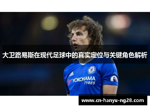 大卫路易斯在现代足球中的真实定位与关键角色解析 大卫路易斯在现代足球中的真实定位与关键角色解析
