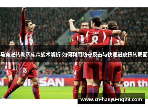 马竞逆转勒沃库森战术解析 如何利用防守反击与快速进攻扭转局面
