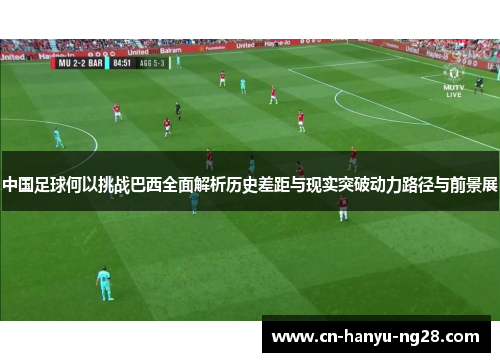 中国足球何以挑战巴西全面解析历史差距与现实突破动力路径与前景展