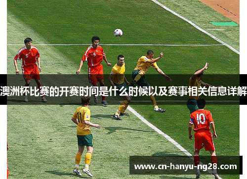 澳洲杯比赛的开赛时间是什么时候以及赛事相关信息详解