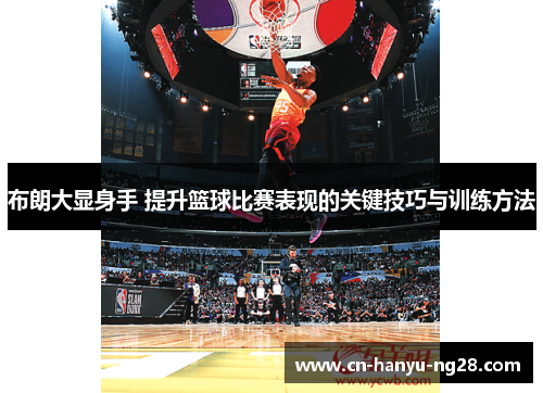 布朗大显身手 提升篮球比赛表现的关键技巧与训练方法