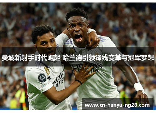 曼城新射手时代崛起 哈兰德引领锋线变革与冠军梦想