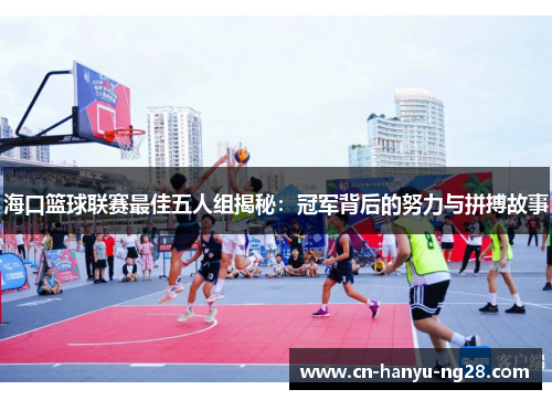 海口篮球联赛最佳五人组揭秘：冠军背后的努力与拼搏故事