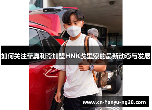 如何关注菲奥利奇加盟HNK戈里察的最新动态与发展