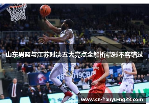 山东男篮与江苏对决五大亮点全解析精彩不容错过