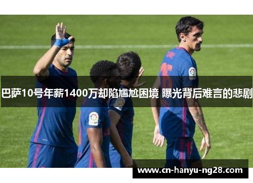 巴萨10号年薪1400万却陷尴尬困境 曝光背后难言的悲剧