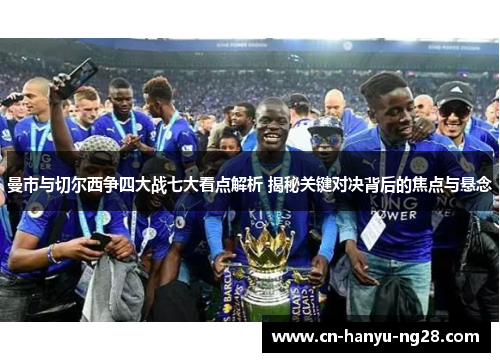 曼市与切尔西争四大战七大看点解析 揭秘关键对决背后的焦点与悬念