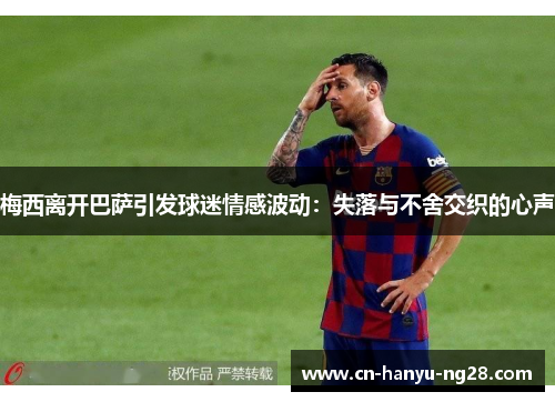 梅西离开巴萨引发球迷情感波动:失落与不舍交织的心声 梅西离开巴萨引发球迷情感波动:失落与不舍交织的心声