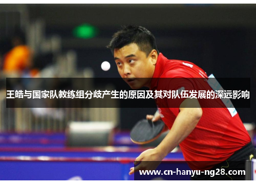 王皓与国家队教练组分歧产生的原因及其对队伍发展的深远影响