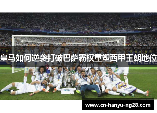 皇马如何逆袭打破巴萨霸权重塑西甲王朝地位 皇马如何逆袭打破巴萨霸权重塑西甲王朝地位