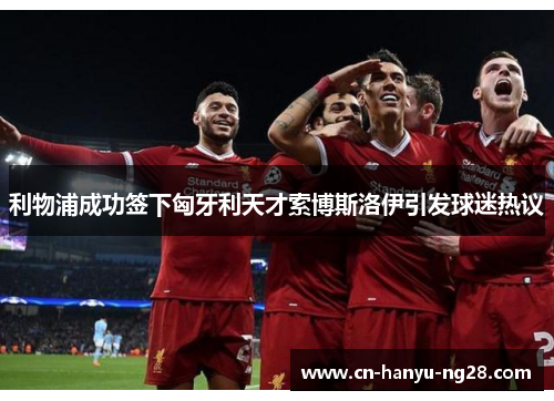 利物浦成功签下匈牙利天才索博斯洛伊引发球迷热议