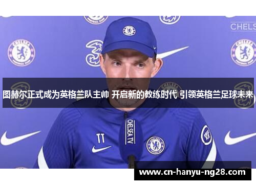 图赫尔正式成为英格兰队主帅 开启新的教练时代 引领英格兰足球未来 图赫尔正式成为英格兰队主帅 开启新的教练时代 引领英格兰足球未来