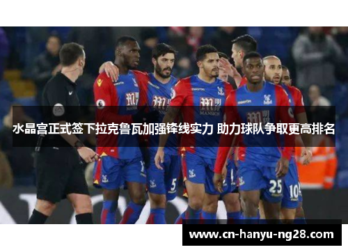 水晶宫正式签下拉克鲁瓦加强锋线实力 助力球队争取更高排名
