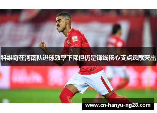 科维奇在河南队进球效率下降但仍是锋线核心支点贡献突出