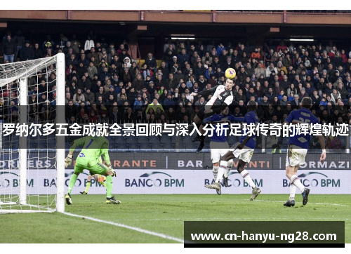 罗纳尔多五金成就全景回顾与深入分析足球传奇的辉煌轨迹