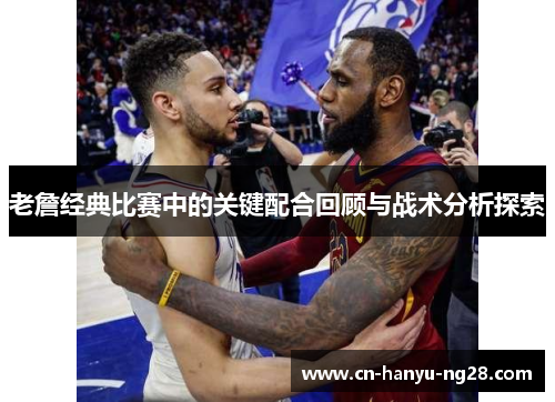 老詹经典比赛中的关键配合回顾与战术分析探索 老詹经典比赛中的关键配合回顾与战术分析探索
