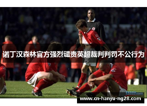 诺丁汉森林官方强烈谴责英超裁判判罚不公行为