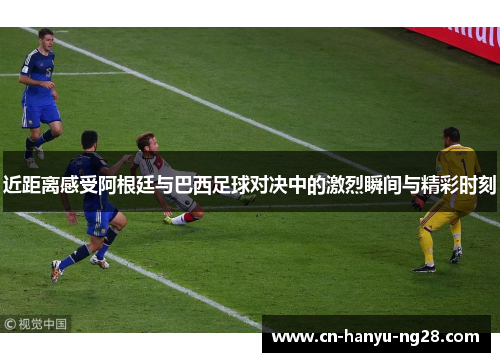 近距离感受阿根廷与巴西足球对决中的激烈瞬间与精彩时刻