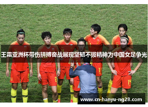 王霜亚洲杯带伤拼搏奋战展现坚韧不拔精神为中国女足争光
