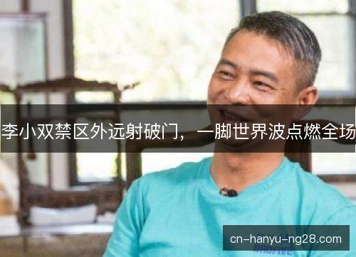 李小双禁区外远射破门，一脚世界波点燃全场