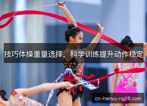 技巧体操重量选择,科学训练提升动作稳定 技巧体操重量选择,科学训练提升动作稳定