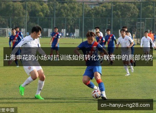 上海申花的小场对抗训练如何转化为联赛中的局部优势